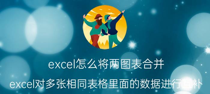 excel怎么将两图表合并 excel对多张相同表格里面的数据进行互补？